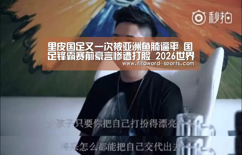 里皮国足又一次被亚洲鱼腩逼平 国足锋霸赛前豪言惨遭打脸_2026世界杯官方网站(图1) 2026世界杯官方网站